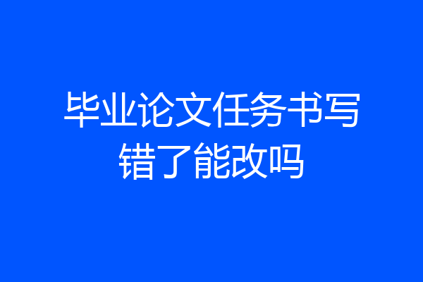 毕业论文任务书写错了能改吗