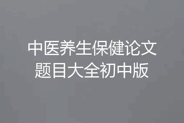 中医养生保健论文题目大全初中版