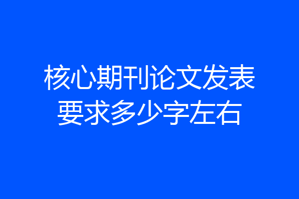 核心期刊论文发表要求多少字左右