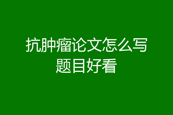 抗肿瘤论文怎么写题目好看