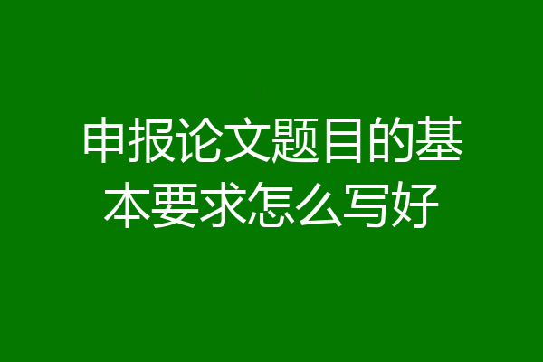 申报论文题目的基本要求怎么写好