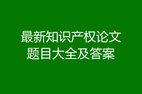 最新知识产权论文题目大全及答案