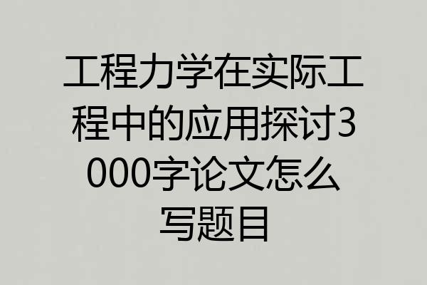 工程力学在实际工程中的应用探讨3000字论文怎么写题目