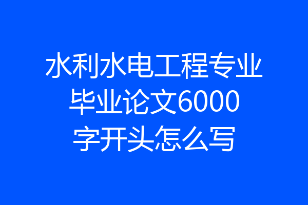 水利水电工程专业毕业论文6000字开头怎么写
