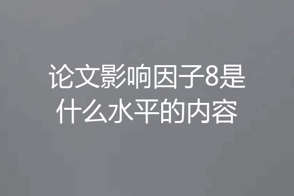 论文影响因子8是什么水平的内容