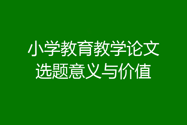 小学教育教学论文选题意义与价值