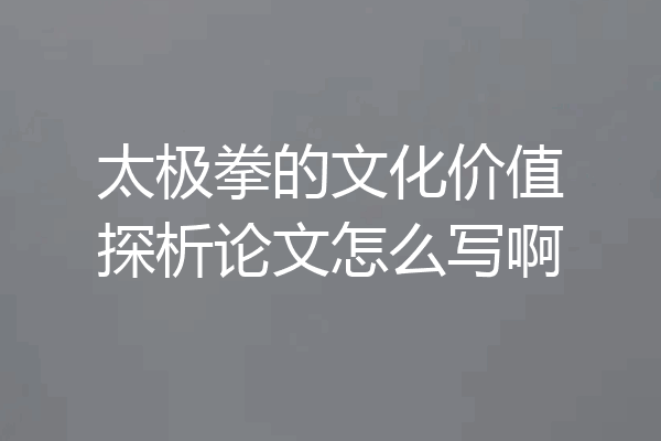 太极拳的文化价值探析论文怎么写啊