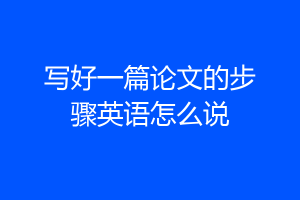 写好一篇论文的步骤英语怎么说