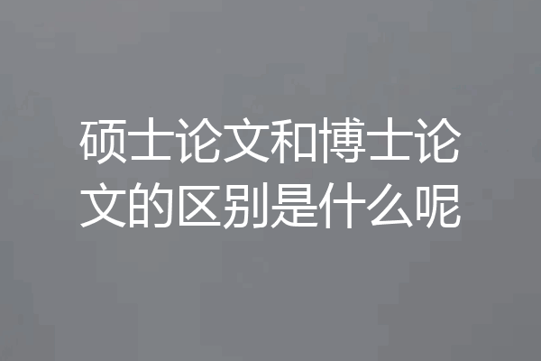 硕士论文和博士论文的区别是什么呢