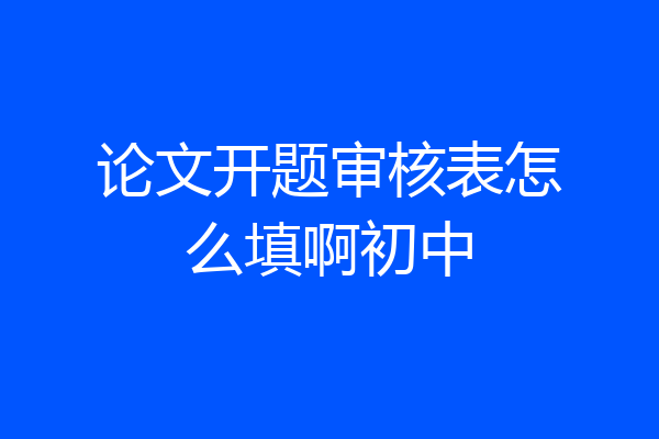 论文开题审核表怎么填啊初中