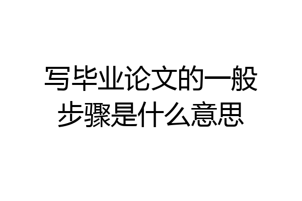 写毕业论文的一般步骤是什么意思