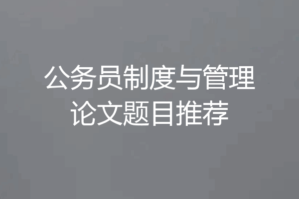 公务员制度与管理论文题目推荐