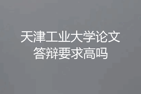 天津工业大学论文答辩要求高吗