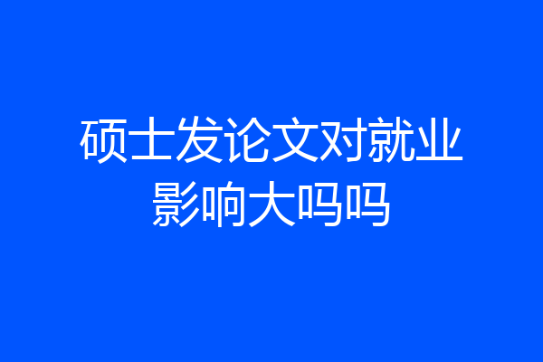 硕士发论文对就业影响大吗吗