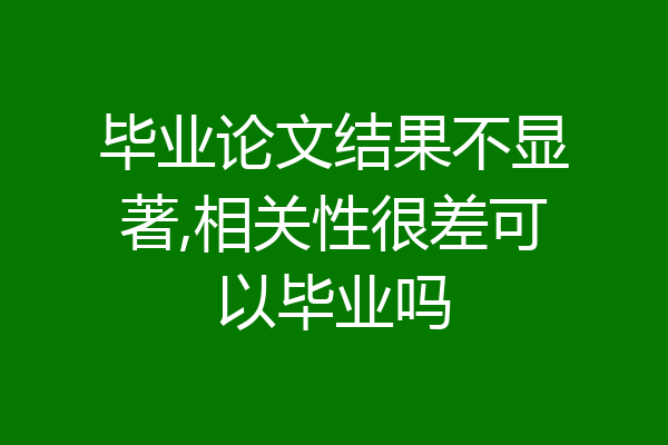 毕业论文结果不显著,相关性很差可以毕业吗