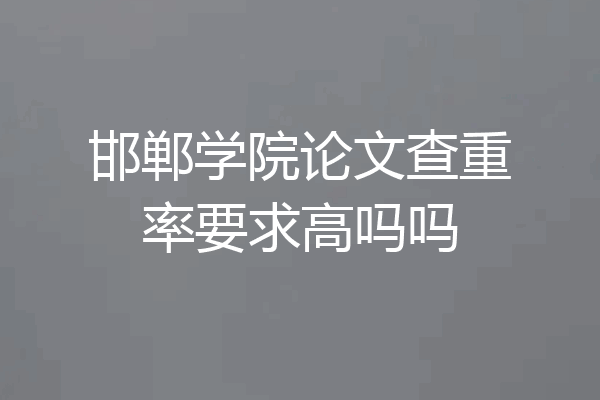 邯郸学院论文查重率要求高吗吗