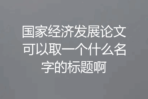 国家经济发展论文可以取一个什么名字的标题啊