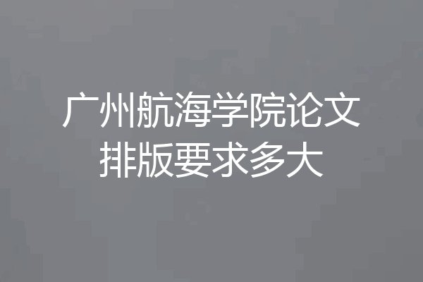 广州航海学院论文排版要求多大