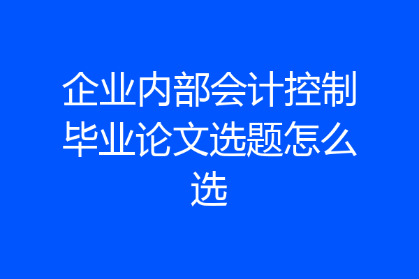 企业内部会计控制毕业论文选题怎么选