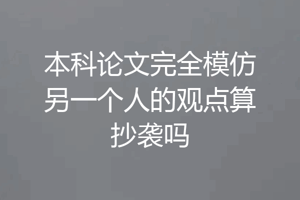 本科论文完全模仿另一个人的观点算抄袭吗