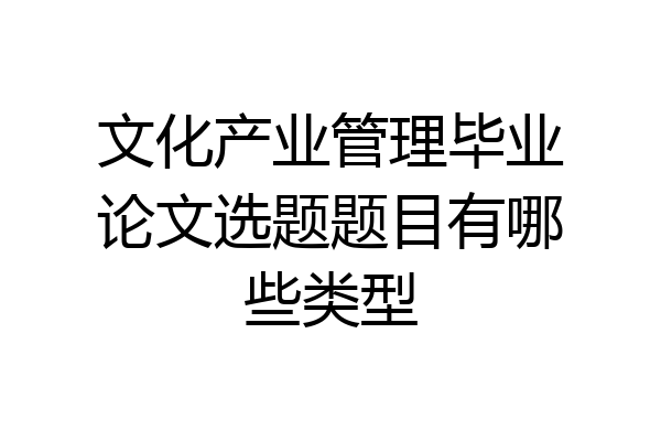 文化产业管理毕业论文选题题目有哪些类型