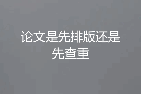 论文是先排版还是先查重