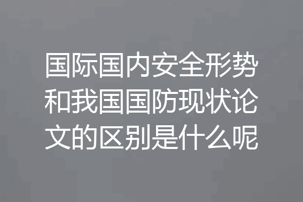 国际国内安全形势和我国国防现状论文的区别是什么呢