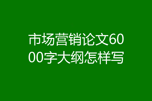 市场营销论文6000字大纲怎样写