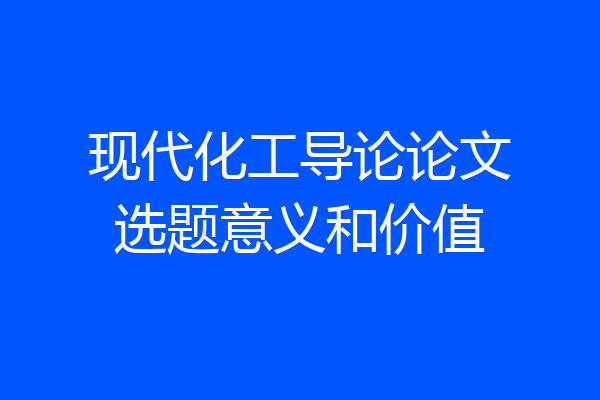 现代化工导论论文选题意义和价值