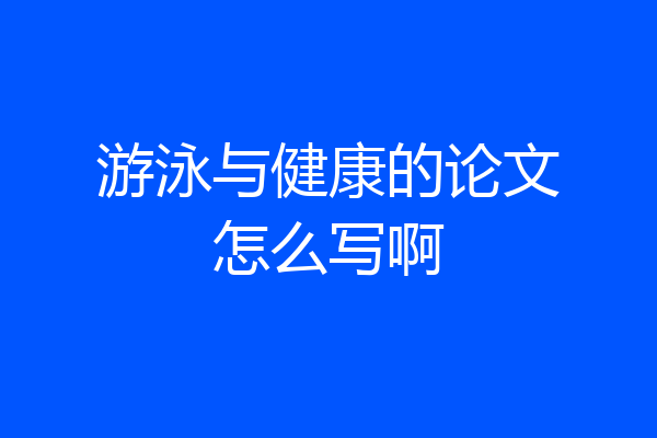 游泳与健康的论文怎么写啊