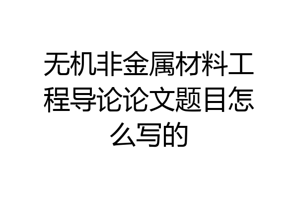 无机非金属材料工程导论论文题目怎么写的