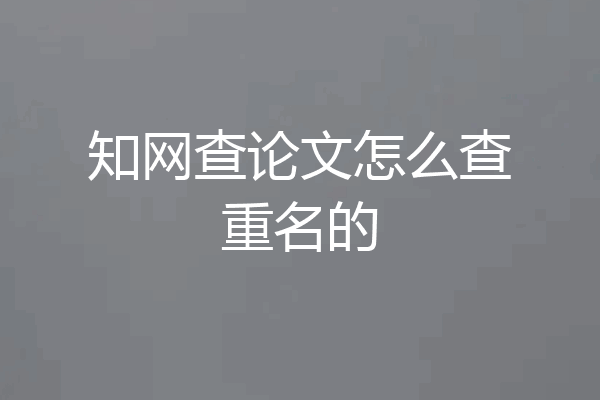 知网查论文怎么查重名的
