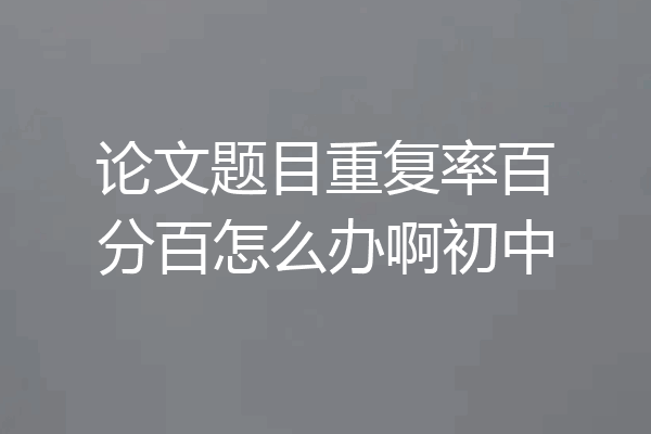 论文题目重复率百分百怎么办啊初中