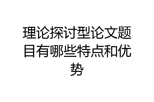 理论探讨型论文题目有哪些特点和优势