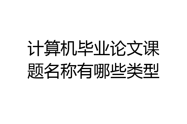 计算机毕业论文课题名称有哪些类型