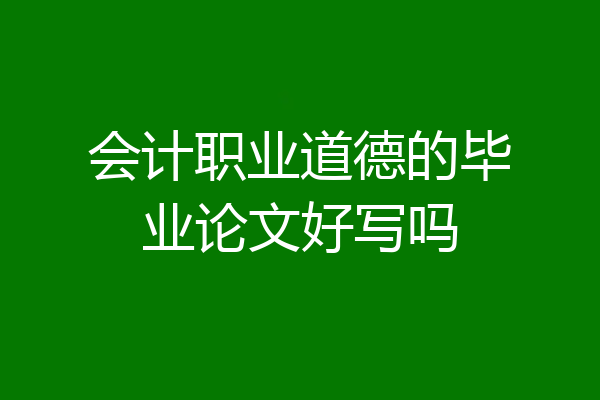 会计职业道德的毕业论文好写吗