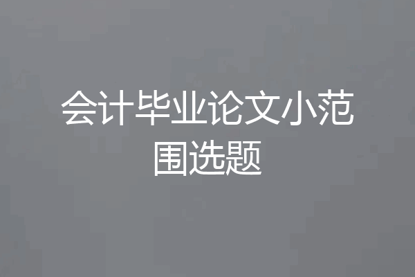 会计毕业论文小范围选题