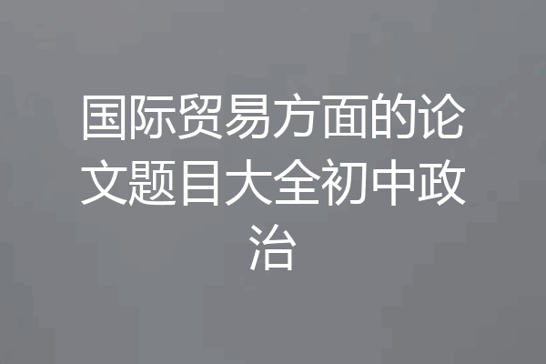 国际贸易方面的论文题目大全初中政治