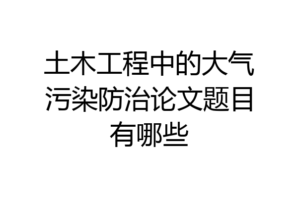土木工程中的大气污染防治论文题目有哪些