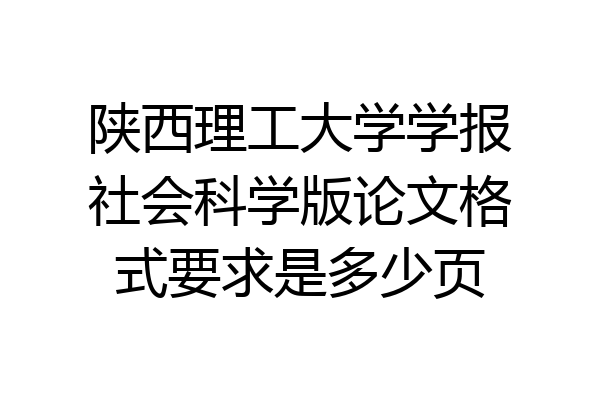 陕西理工大学学报社会科学版论文格式要求是多少页