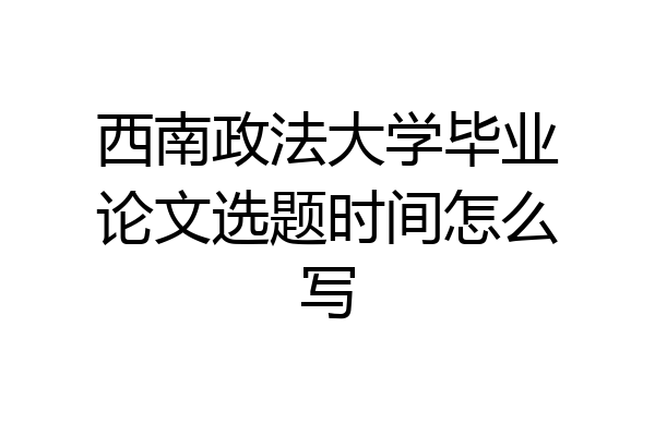 西南政法大学毕业论文选题时间怎么写