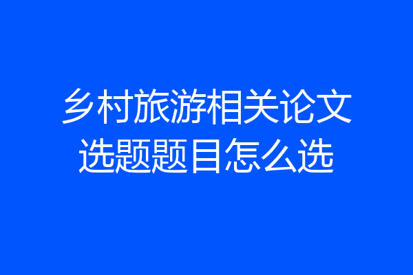 乡村旅游相关论文选题题目怎么选