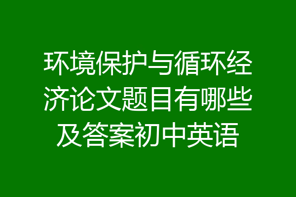 环境保护与循环经济论文题目有哪些及答案初中英语