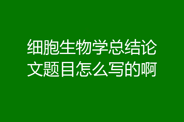 细胞生物学总结论文题目怎么写的啊