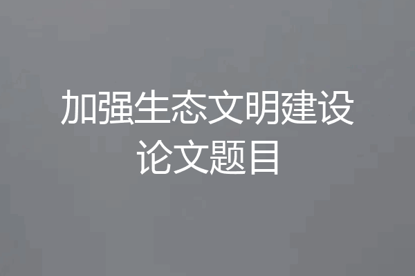 加强生态文明建设论文题目