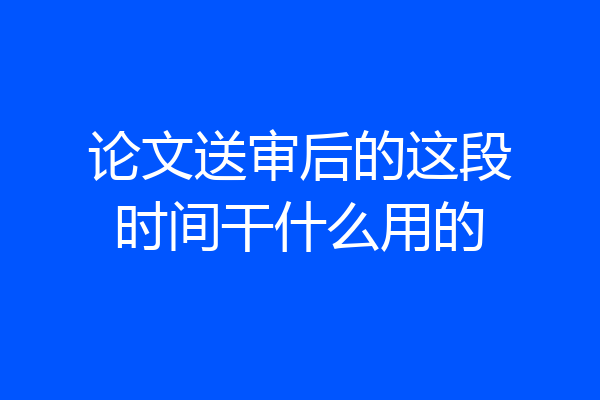 论文送审后的这段时间干什么用的
