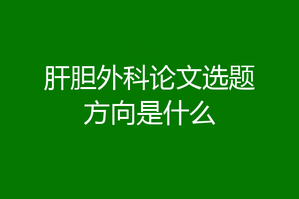 肝胆外科论文选题方向是什么