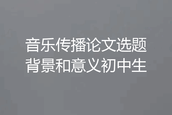 音乐传播论文选题背景和意义初中生