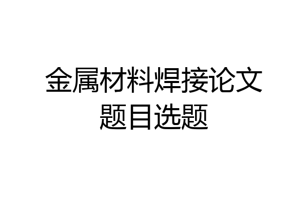 金属材料焊接论文题目选题