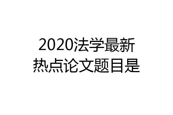 2020法学最新热点论文题目是